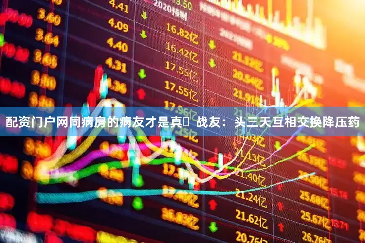 配资门户网同病房的病友才是真・战友：头三天互相交换降压药