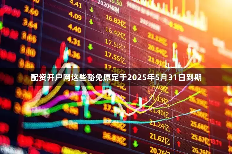 配资开户网这些豁免原定于2025年5月31日到期