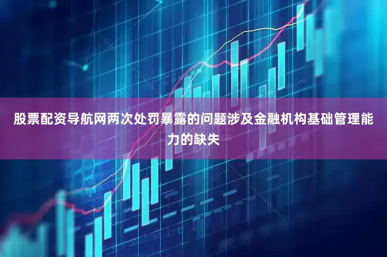 股票配资导航网两次处罚暴露的问题涉及金融机构基础管理能力的缺失