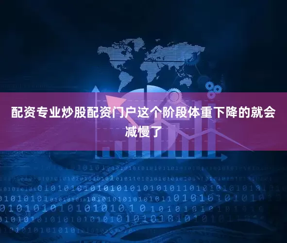 配资专业炒股配资门户这个阶段体重下降的就会减慢了