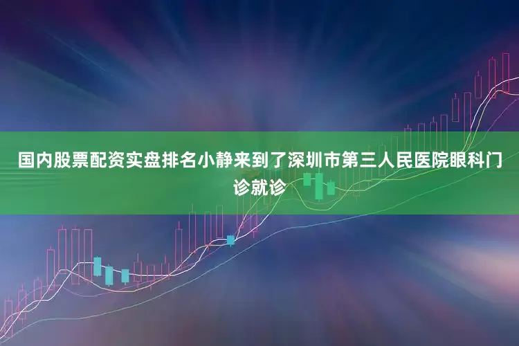 国内股票配资实盘排名小静来到了深圳市第三人民医院眼科门诊就诊