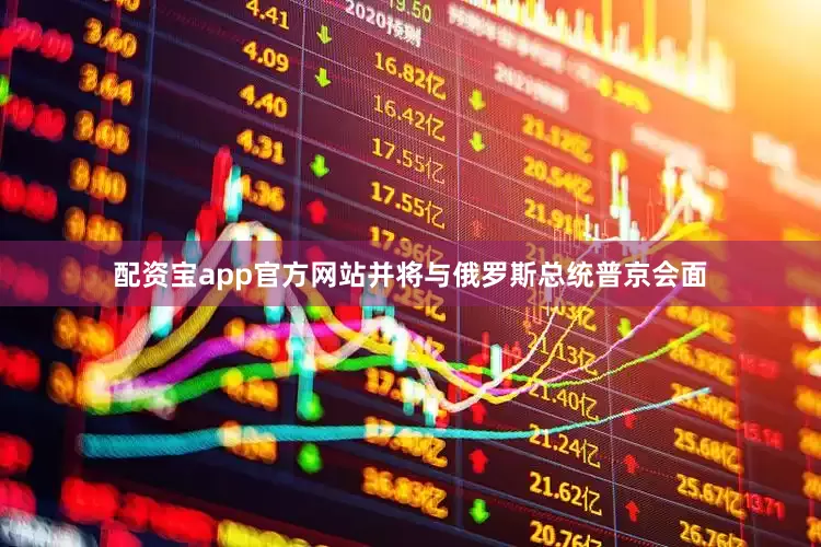 配资宝app官方网站并将与俄罗斯总统普京会面
