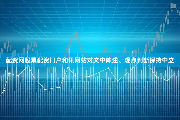 配资网股票配资门户和讯网站对文中陈述、观点判断保持中立