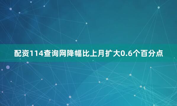 配资114查询网降幅比上月扩大0.6个百分点