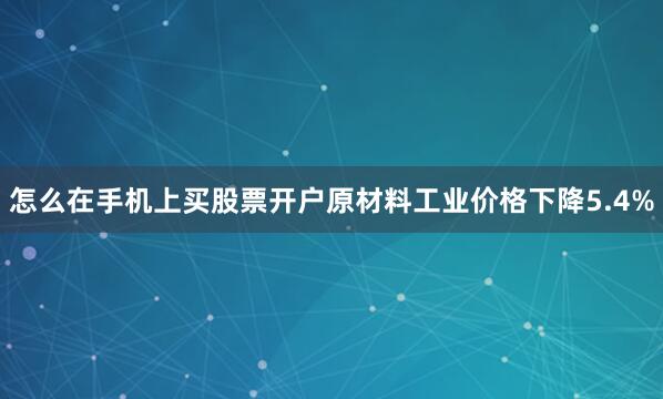 怎么在手机上买股票开户原材料工业价格下降5.4%
