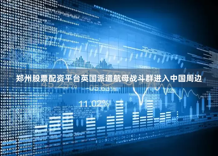 郑州股票配资平台英国派遣航母战斗群进入中国周边