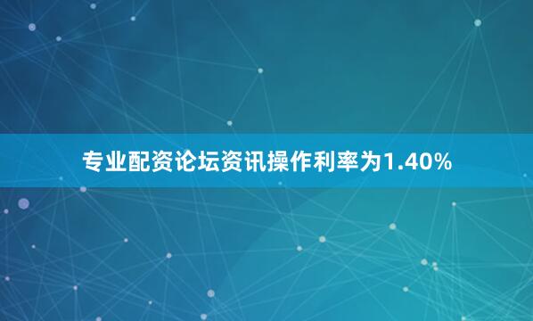 专业配资论坛资讯操作利率为1.40%