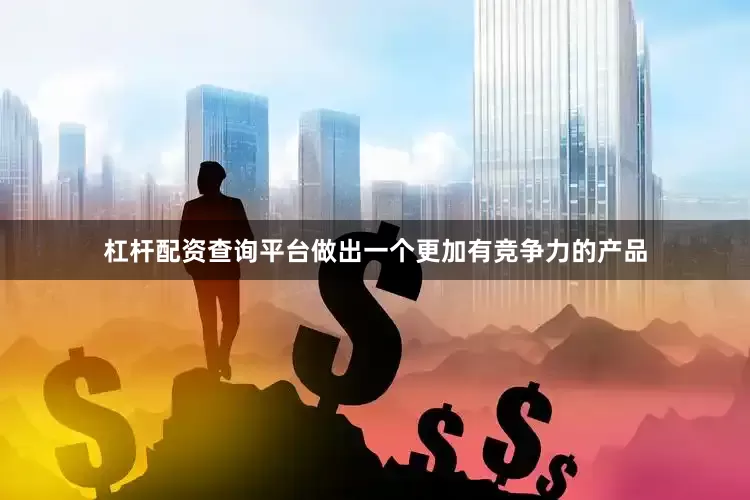 杠杆配资查询平台做出一个更加有竞争力的产品