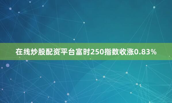 在线炒股配资平台富时250指数收涨0.83%
