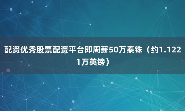 配资优秀股票配资平台即周薪50万泰铢（约1.1221万英镑）