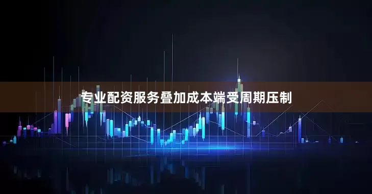 专业配资服务叠加成本端受周期压制