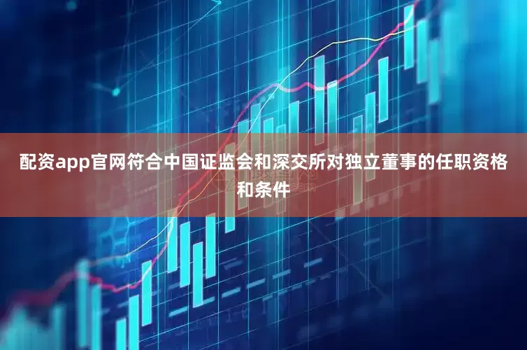 配资app官网符合中国证监会和深交所对独立董事的任职资格和条件