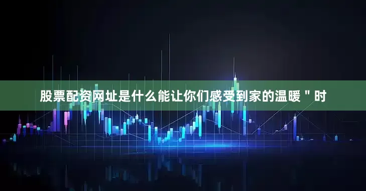 股票配资网址是什么能让你们感受到家的温暖＂时