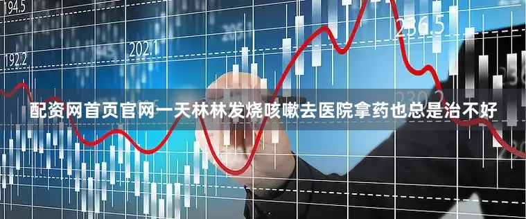 配资网首页官网一天林林发烧咳嗽去医院拿药也总是治不好