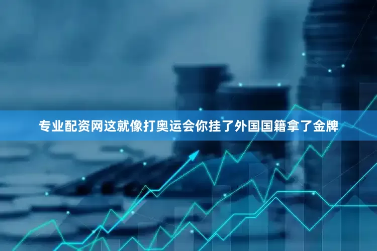 专业配资网这就像打奥运会你挂了外国国籍拿了金牌