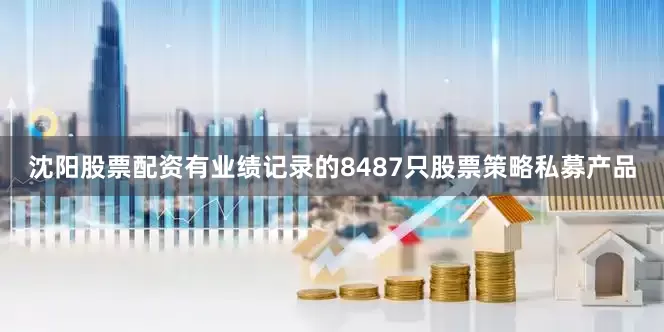 沈阳股票配资有业绩记录的8487只股票策略私募产品