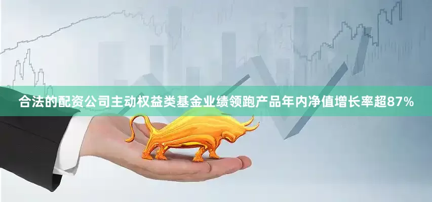 合法的配资公司主动权益类基金业绩领跑产品年内净值增长率超87%