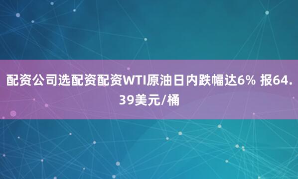 配资公司选配资配资WTI原油日内跌幅达6% 报64.39美元/桶