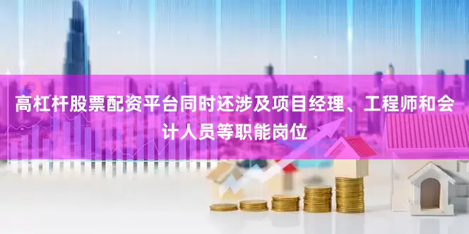 高杠杆股票配资平台同时还涉及项目经理、工程师和会计人员等职能岗位