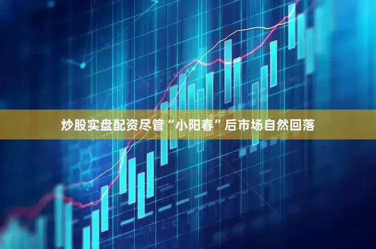 炒股实盘配资尽管“小阳春”后市场自然回落