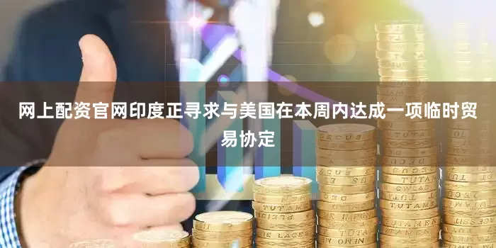 网上配资官网印度正寻求与美国在本周内达成一项临时贸易协定