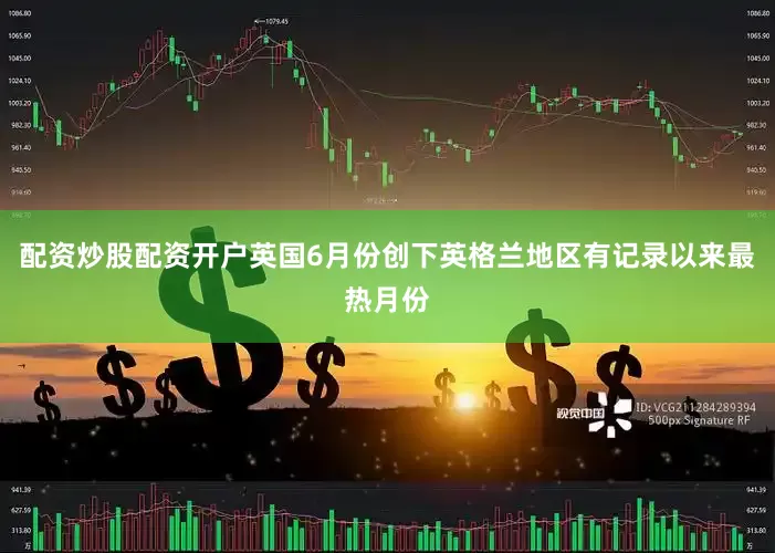 配资炒股配资开户英国6月份创下英格兰地区有记录以来最热月份