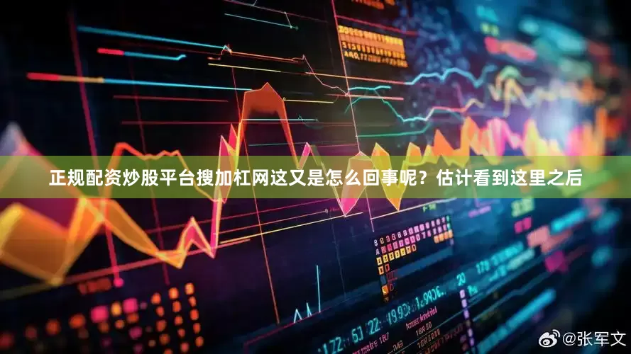 正规配资炒股平台搜加杠网这又是怎么回事呢？估计看到这里之后