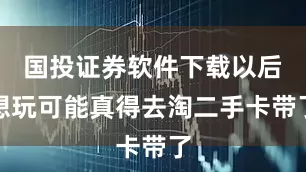 国投证券软件下载以后想玩可能真得去淘二手卡带了