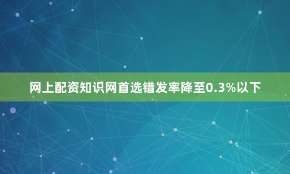 网上配资知识网首选错发率降至0.3%以下