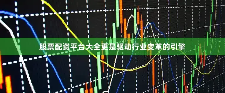 股票配资平台大全更是驱动行业变革的引擎