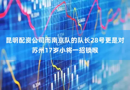 昆明配资公司而南京队的队长28号更是对苏州17岁小将一招锁喉