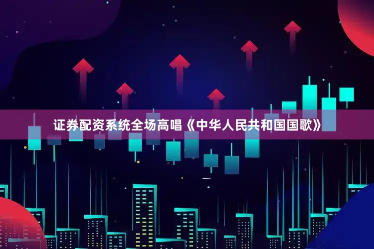 证券配资系统全场高唱《中华人民共和国国歌》