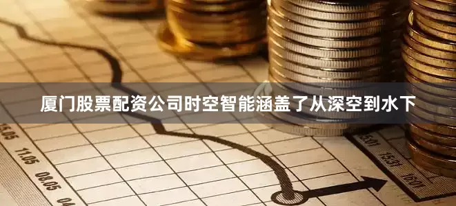 厦门股票配资公司时空智能涵盖了从深空到水下