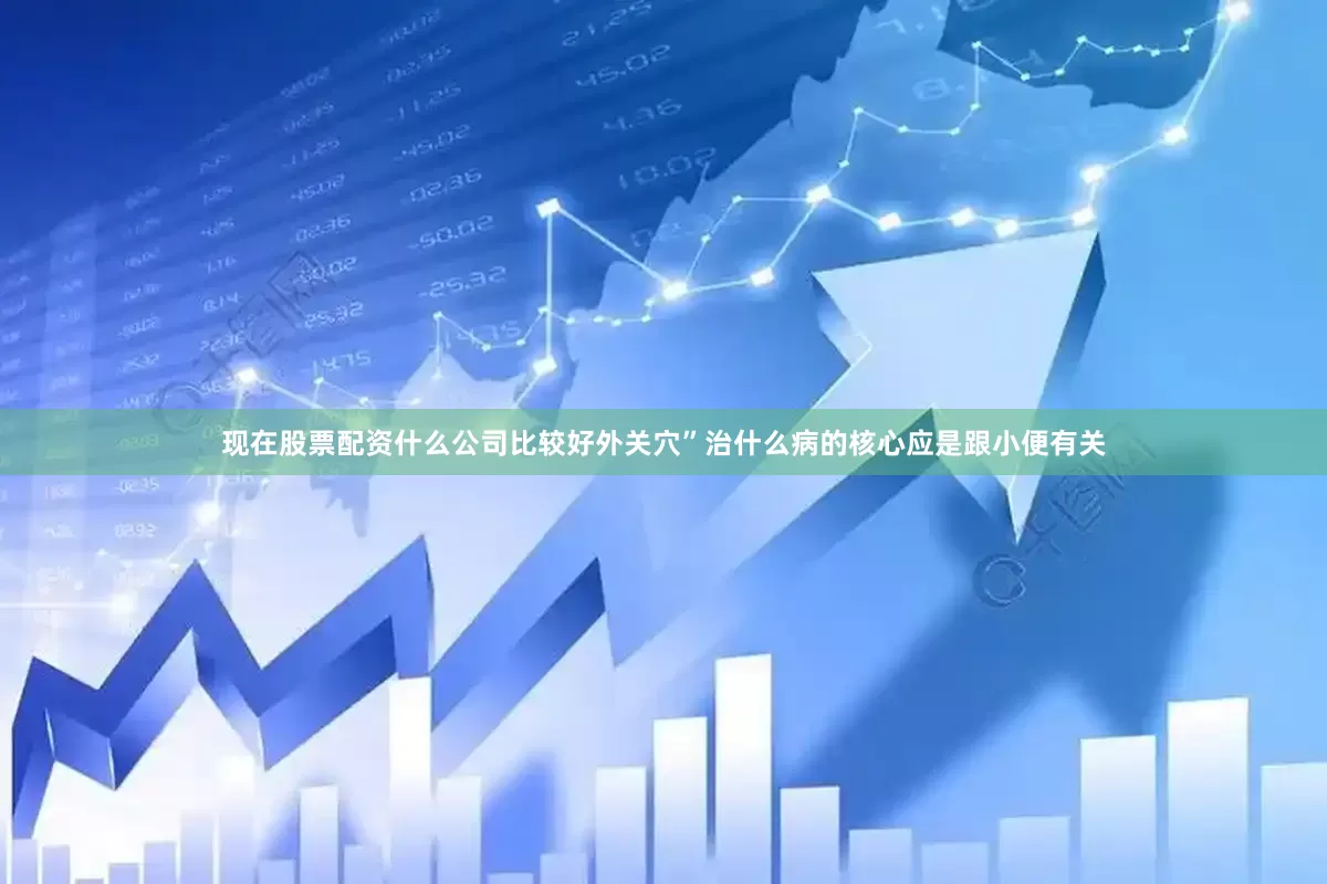 现在股票配资什么公司比较好外关穴”治什么病的核心应是跟小便有关