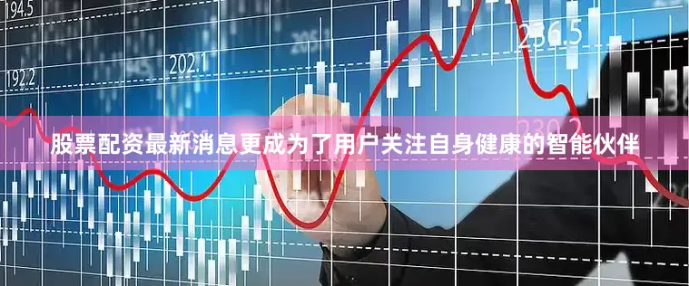 股票配资最新消息更成为了用户关注自身健康的智能伙伴