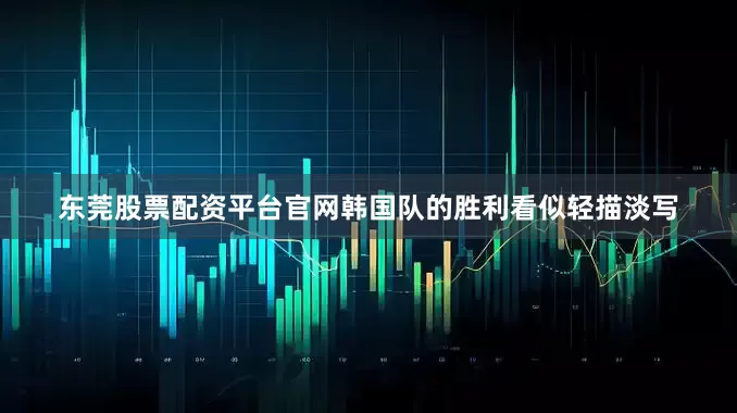 东莞股票配资平台官网韩国队的胜利看似轻描淡写