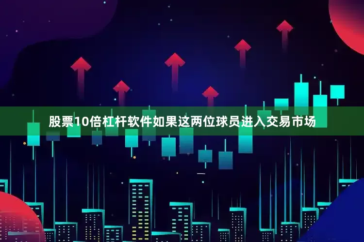 股票10倍杠杆软件如果这两位球员进入交易市场
