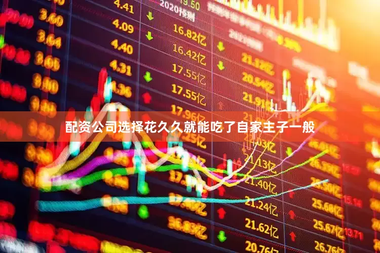 配资公司选择花久久就能吃了自家主子一般