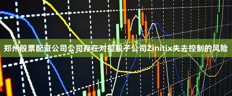 郑州股票配资公司公司存在对控股子公司Zinitix失去控制的风险