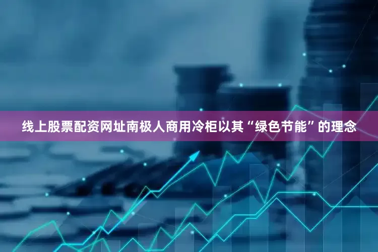 线上股票配资网址南极人商用冷柜以其“绿色节能”的理念