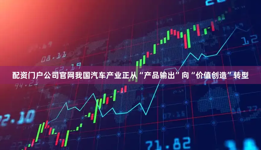 配资门户公司官网我国汽车产业正从“产品输出”向“价值创造”转型