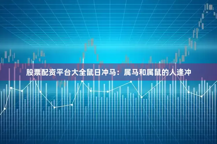 股票配资平台大全鼠日冲马：属马和属鼠的人逢冲