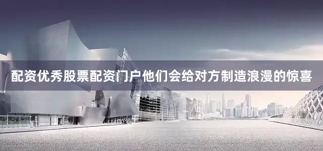 配资优秀股票配资门户他们会给对方制造浪漫的惊喜