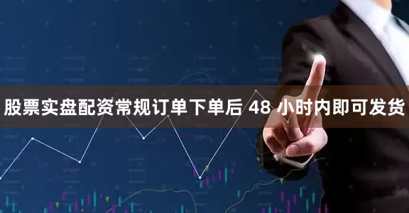 股票实盘配资常规订单下单后 48 小时内即可发货