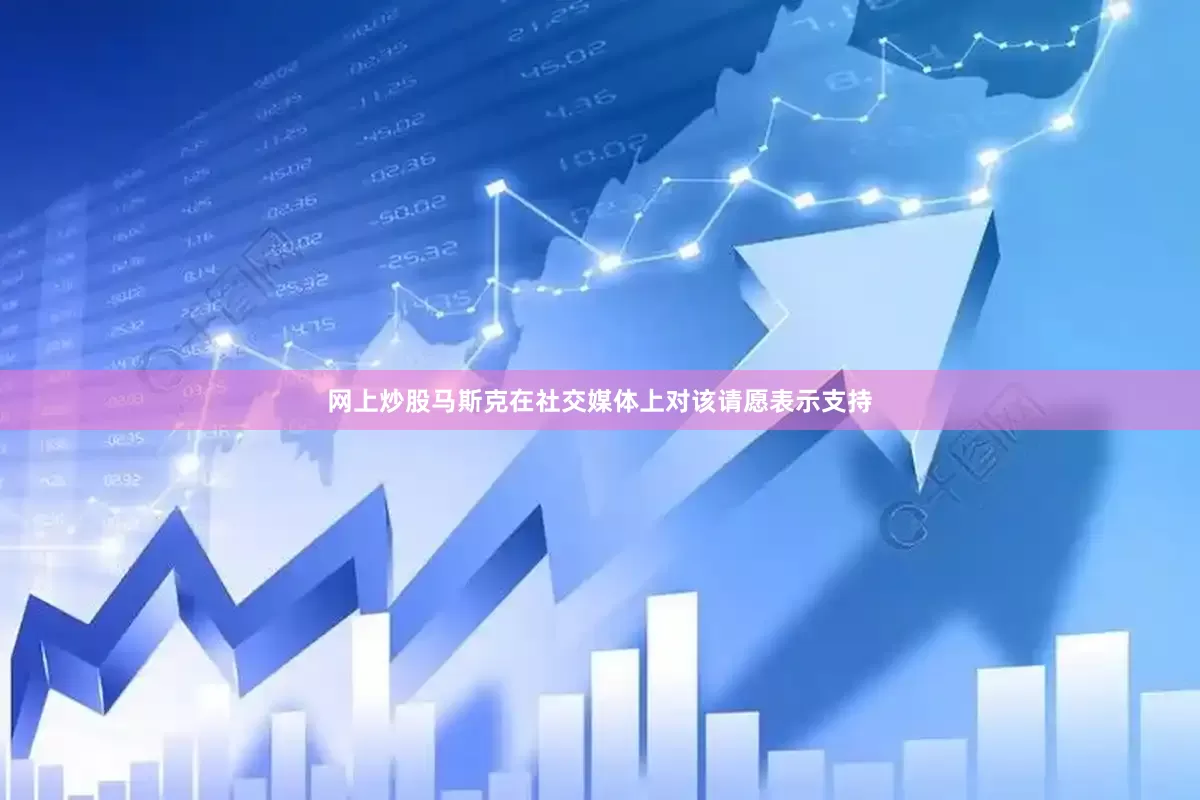 网上炒股马斯克在社交媒体上对该请愿表示支持