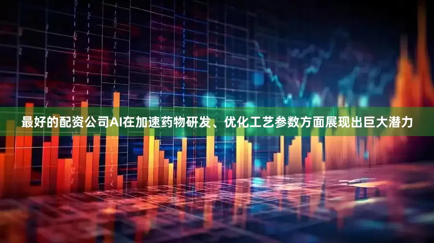 最好的配资公司AI在加速药物研发、优化工艺参数方面展现出巨大潜力