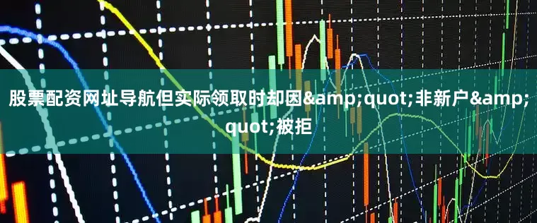 股票配资网址导航但实际领取时却因&quot;非新户&quot;被拒