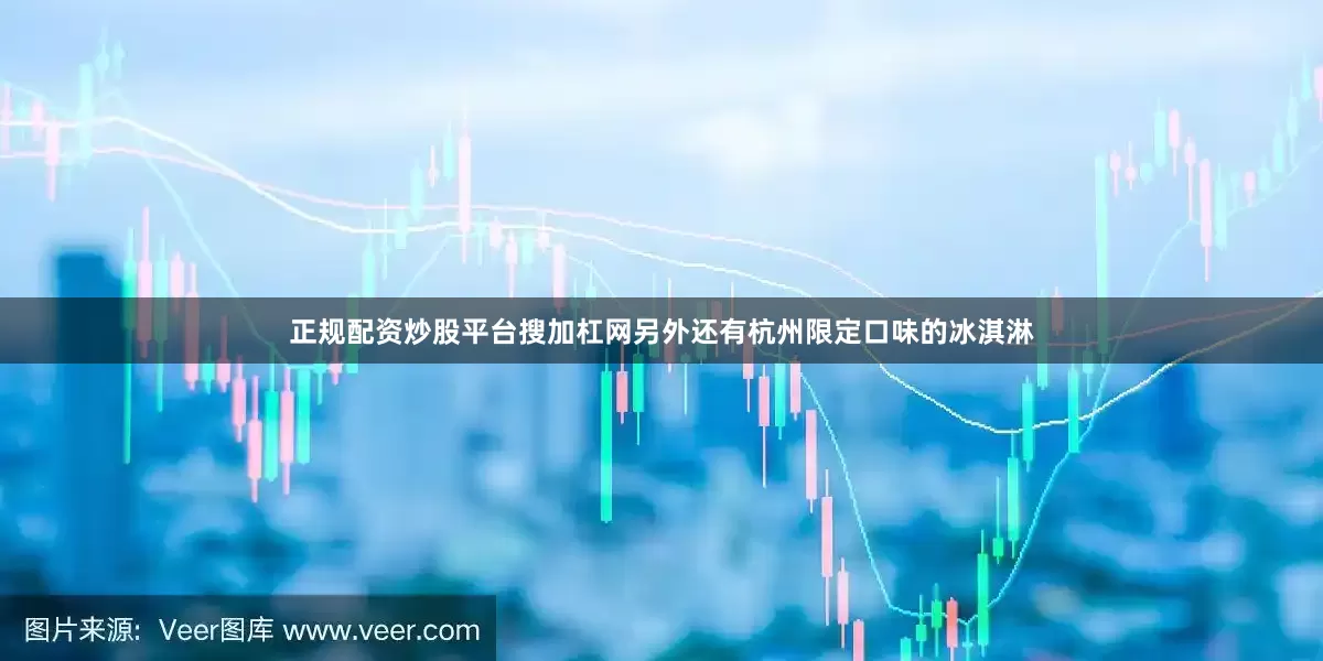 正规配资炒股平台搜加杠网另外还有杭州限定口味的冰淇淋