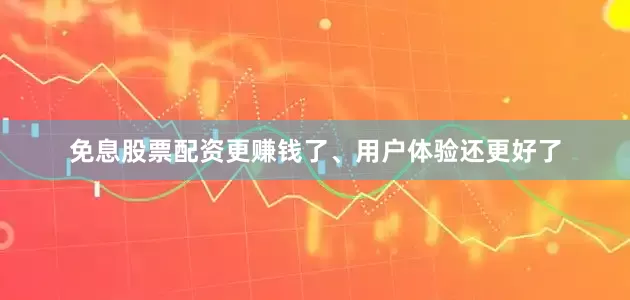 免息股票配资更赚钱了、用户体验还更好了