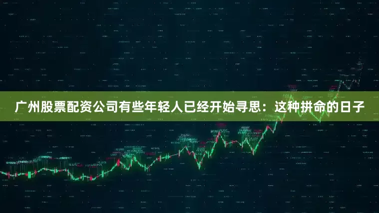 广州股票配资公司有些年轻人已经开始寻思：这种拼命的日子